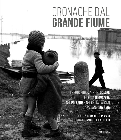 Cronache dal grande fiume. Le foto ritrovate del dolore e della nuova vita nel Polesine e nel Delta padano degli anni '50 e '60