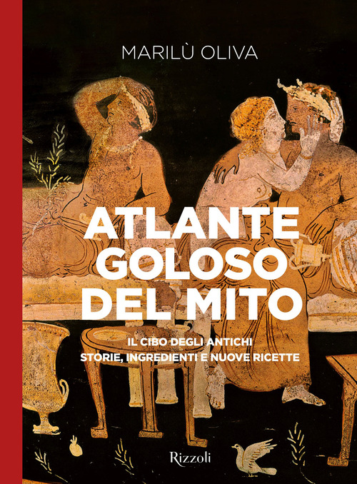 Atlante goloso del mito. Il cibo degli antichi: storie, ingredienti e nuove ricette