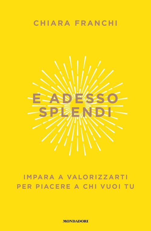 E adesso splendi. Impara a valorizzarti per piacere a chi vuoi tu