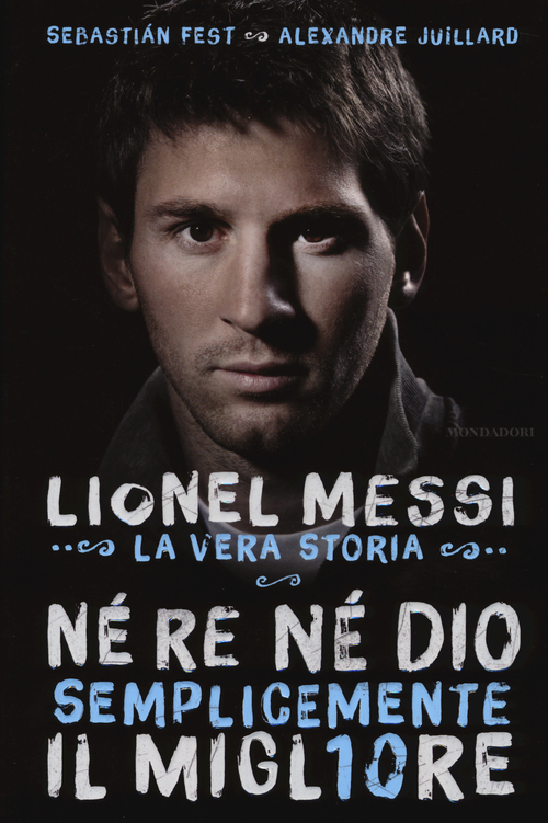 N&eacute; re n&eacute; Dio, semplicemente il migliore. Lionel Messi: la vera storia