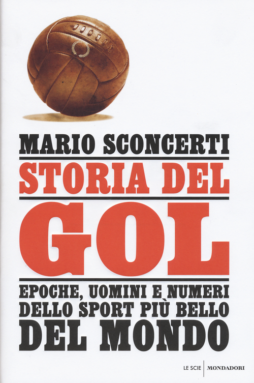 Storia del gol. Epoche, uomini e numeri dello sport pi&ugrave; bello del mondo