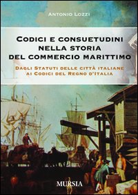 Codici e consuetudini nella storia del commercio marittimo. Dagli statuti delle citt&agrave; italiane ai codici del Regno d'Italia