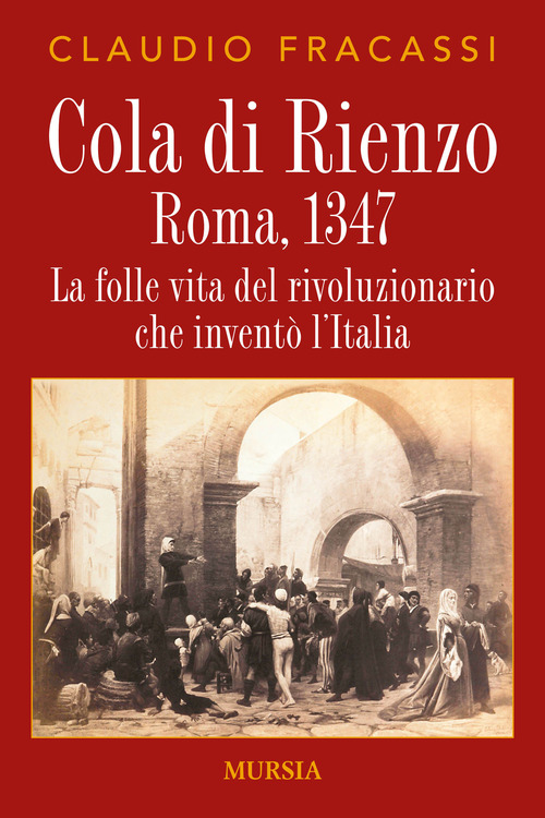 Cola di Rienzo. Roma, 1347. La folle vita del rivoluzionario che invent&ograve; l'Italia