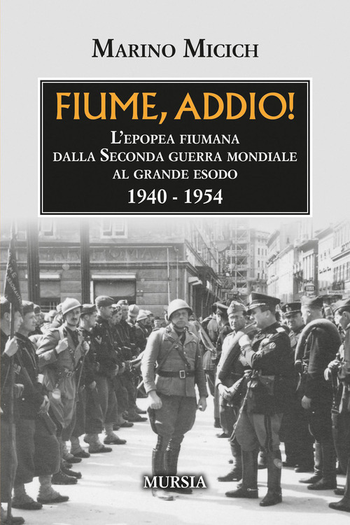 Fiume, addio! L'epopea fiumana dalla Seconda guerra mondiale al grande esodo. 1940-1954