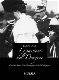 Le passioni del dragone. Cavalli e donne: Caprilli campione della Belle &eacute;poque