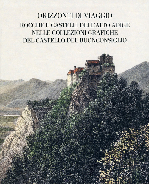 Orizzonti di viaggio. Rocche e castelli dell'Alto Adige nelle collezioni grafiche del Castello del Buonconsiglio