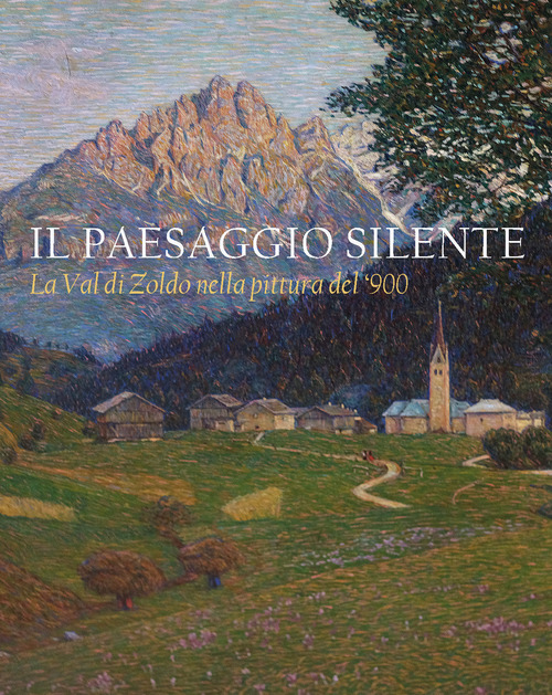 Il paesaggio silente. La Val di Zoldo nella pittura del '900. Catalogo della mostra (Val di Zoldo, 22 luglio-27 agosto 2023)