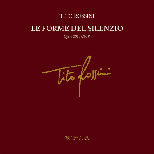 Tito Rossini. Le forme del silenzio. Opere 2013-2019