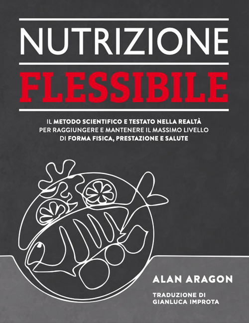 Nutrizione flessibile. Il metodo basato sulla scienza e testato sul campo per raggiungere e mantenere nel tempo il top della forma fisica, delle prestazioni e della salute