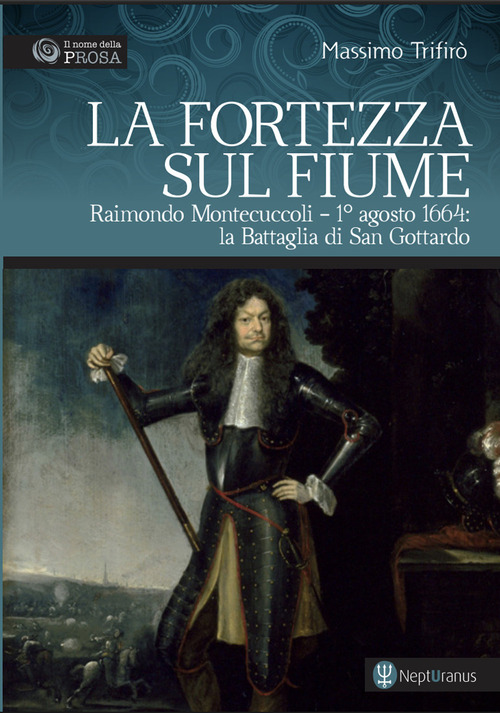 La fortezza sul fiume. Raimondo Montecuccoli. 1&deg; agosto 1664: la Battaglia di San Gottardo