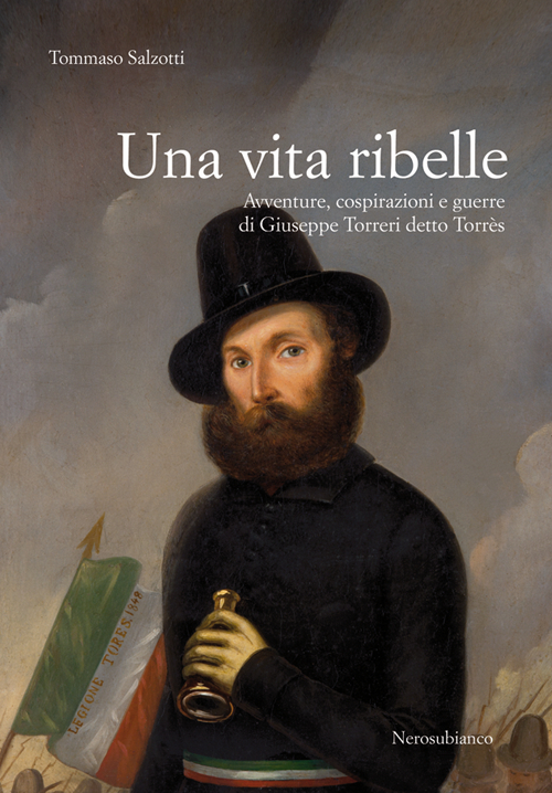 Una vita ribelle. Avventure, cospirazioni e guerre di Giuseppe Torreri detto Torr&egrave;s
