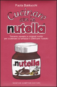 Cucinare con la Nutella&reg;. Trecento semplici e originali ricette per scatenare la fantasia e solleticare il palato