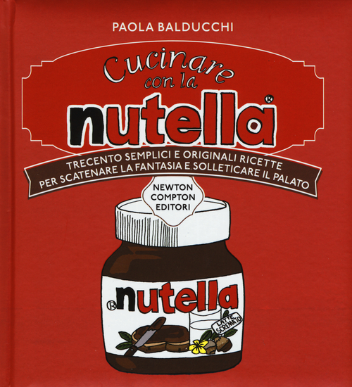 Cucinare con la Nutella®. Trecento semplici e originali ricette per scatenare la fantasia e solleticare il palato