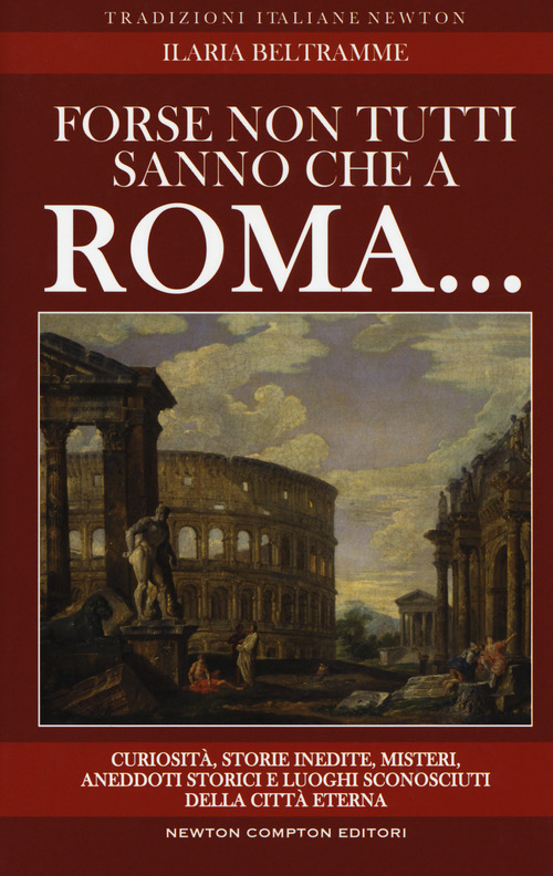 Forse non tutti sanno che a Roma... Curiosit&agrave;, storie inedite, misteri, aneddoti storici e luoghi sconosciuti della citt&agrave; eterna