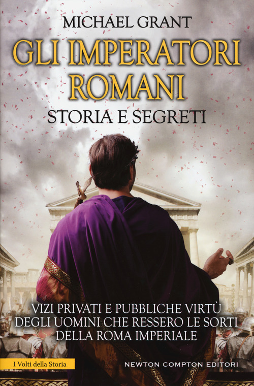 Gli imperatori romani. Storia e segreti. Grandezza militare e debolezze umane, &laquo;vizi privati e pubbliche virt&ugrave;&raquo; degli uomini che ressero le sorti della Roma imperiale