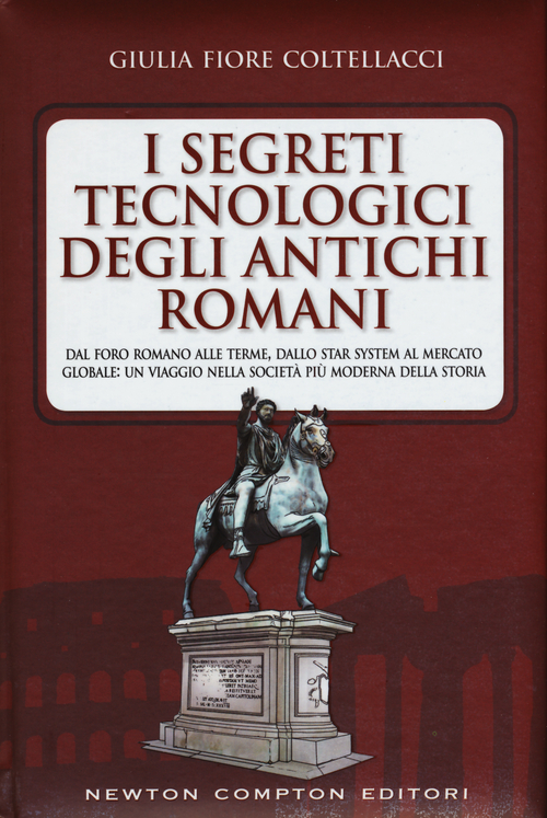 I segreti tecnologici degli antichi romani. Dal Foro romano alle terme, dallo star system al mercato globale: un viaggio nella societ&agrave; pi&ugrave; moderna della storia