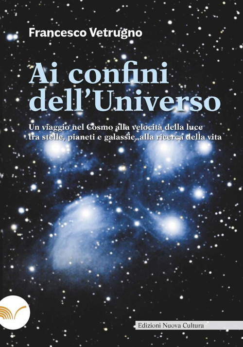 Ai confini dell'universo. Un viaggio nel cosmo alla velocit&agrave; della luce tra stelle, pianeti e galassie, alla ricerca della vita