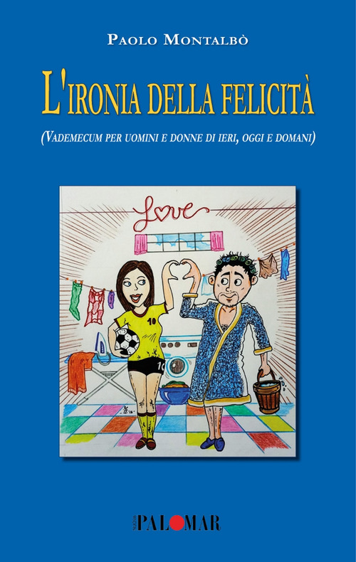 L'ironia della felicit&agrave; (Vademecum per uomini e donne di ieri, oggi e domani)