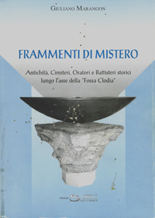 Frammenti di mistero. Antichità, cimiteri, oratori e battisteri storici lungo l'asse della «Fossa Clodia»