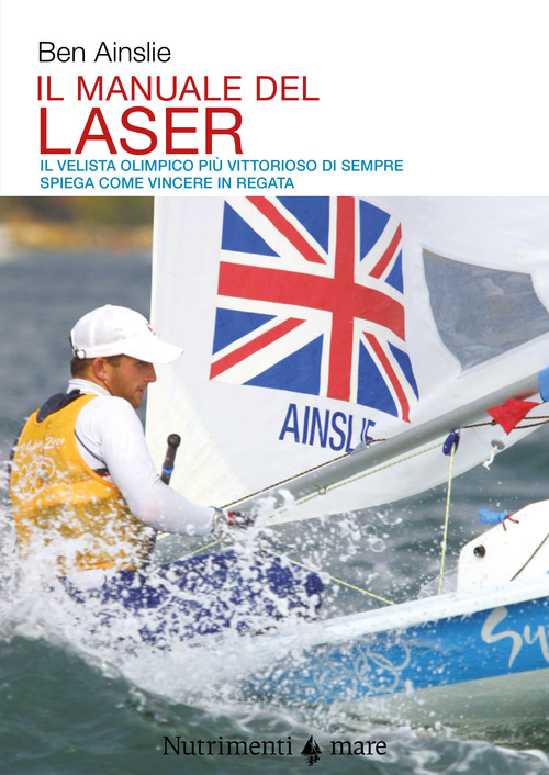 Il manuale del laser. Il velista olimpionico pi&ugrave; vittorioso di sempre spiega come vincere in regata
