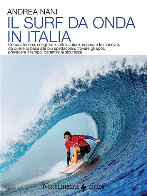 Il surf da onda in Italia. Come allenarsi, scegliere le attrezzature, imparare le manovre, da quelle di base alle pi&ugrave; spettacolari, trovare gli spot, prevedere il tempo, garantire la sicurezza