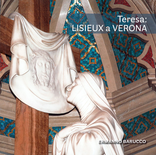 Teresa: Lisieux a Verona. Gli artisti di santa Teresa di Ges&ugrave; Bambino nel Santuario di Verona Tombetta