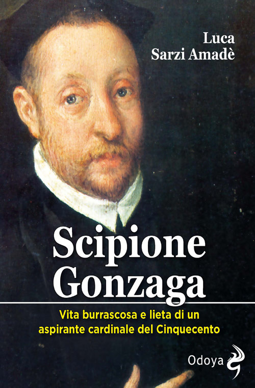 Scipione Gonzaga. Vita burrascosa e lieta di un aspirante cardinale del Cinquecento