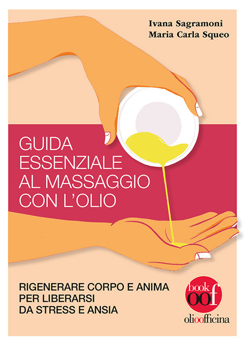 Guida essenziale al massaggio con l'olio. Rigenerare corpo e anima per liberarsi da stress e ansia