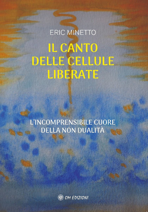 Il canto delle cellule liberate. L'incomprensibile cuore della non dualit&agrave;