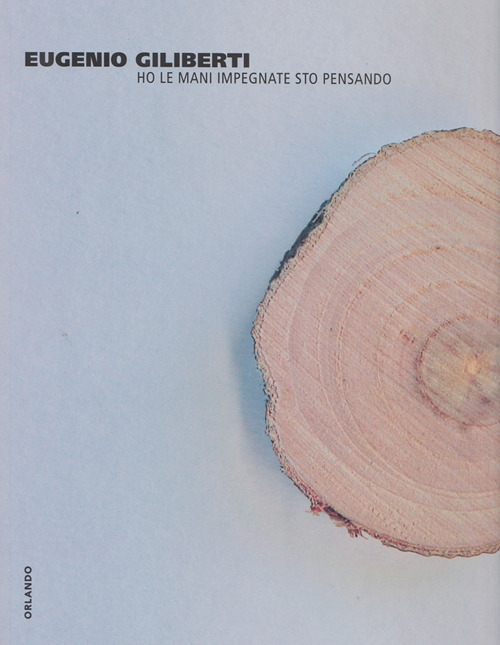 Eugenio Giliberti. Ho le mani impegnate sto pensando. Catalogo della mostra (Genazzano, 28 settembre-1 dicembre 2013)