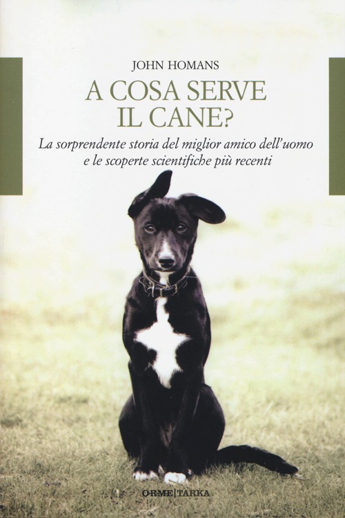 A cosa serve il cane? La sorprendente storia del miglior amico dell'uomo e le scoperte scientifiche pi&ugrave; recenti