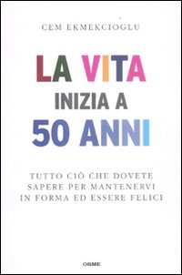 La vita inizia a 50 anni. Tutto ci&ograve; che dovete sapere per mantenervi in forma ed essere felici