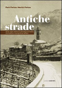 Antiche strade. Storie, luoghi, tradizioni e personaggi del Trentino che rischiano di scomparire per sempre