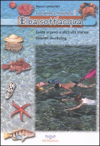 Elba sott'acqua. Guida ai pesci e altra vita marina. Itinerari snorkeling. Con pinne e maschera