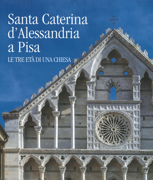 Santa Caterina d'Alessandria a Pisa. Le tre età di una chiesa