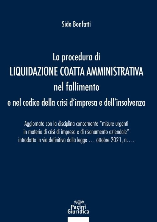 La procedura di liquidazione coatta amministrativa nel fallimento e nel Codice della Crisi d'Impresa e dell'Insolvenza. Aggiornato con la disciplina concernente &laquo;misure urgenti in materia di crisi di impresa e di risanamento aziendale&raquo; introdotta in via d