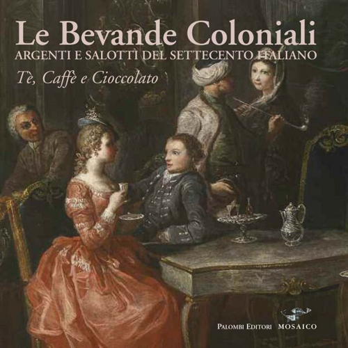 Le bevande coloniali. Argenti e salotti del Settecento italiano. Tè, caffè e cioccolato