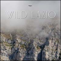 Wild Lazio. Il lato più nascosto ed emozionante della natura di una regione: paesaggi, atmosfere, protagonisti