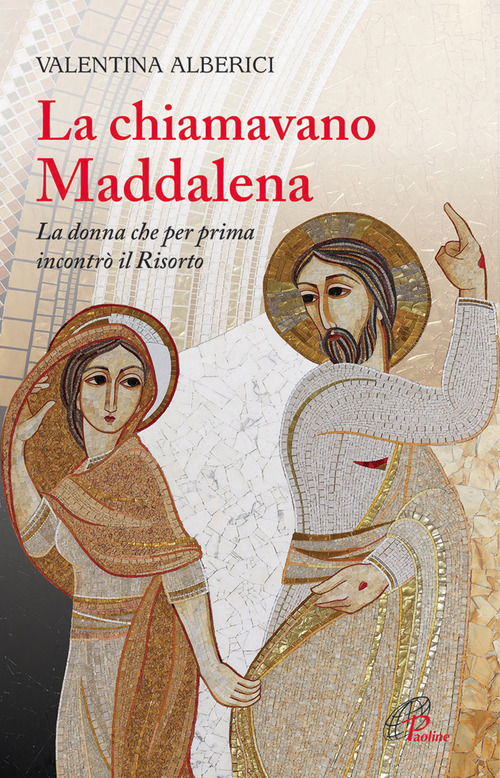 La chiamavano Maddalena. La donna che per prima incontr&ograve; il Risorto
