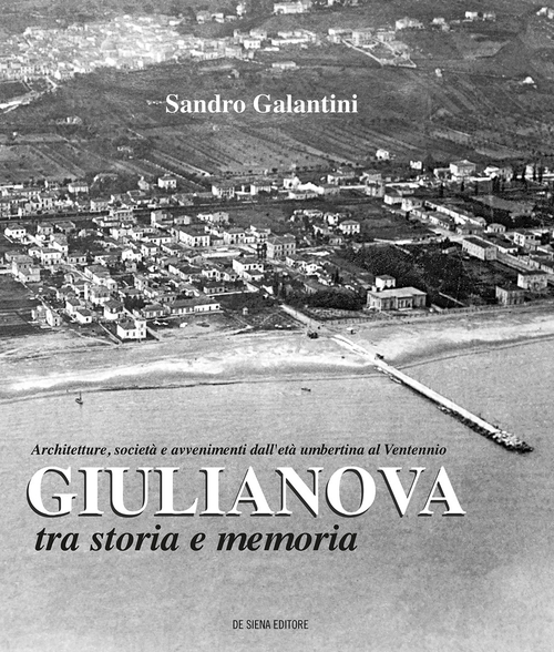 Giulianova tra storia e memoria. Architetture, societ&agrave; e avvenimenti dall'et&agrave; umbertina al ventennio