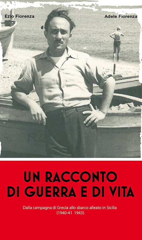 Un racconto di guerra e di vita. Dalla campagna di Grecia allo sbarco alleato in Sicilia (1940-41 1943)