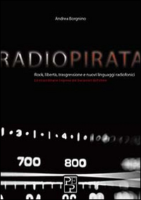 Radio pirata. Rock, libert&agrave;, trasgressione e nuovi linguaggi radiofonici. Le straordinarie imprese dei bucanieri dell'etere