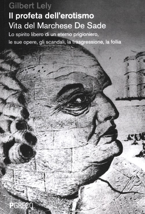 Il profeta dell'erotismo. Vita del Marchese De Sade. Lo spirito libero di un eterno prigioniero, le sue opere, gli scandali, la trasgressione, la follia
