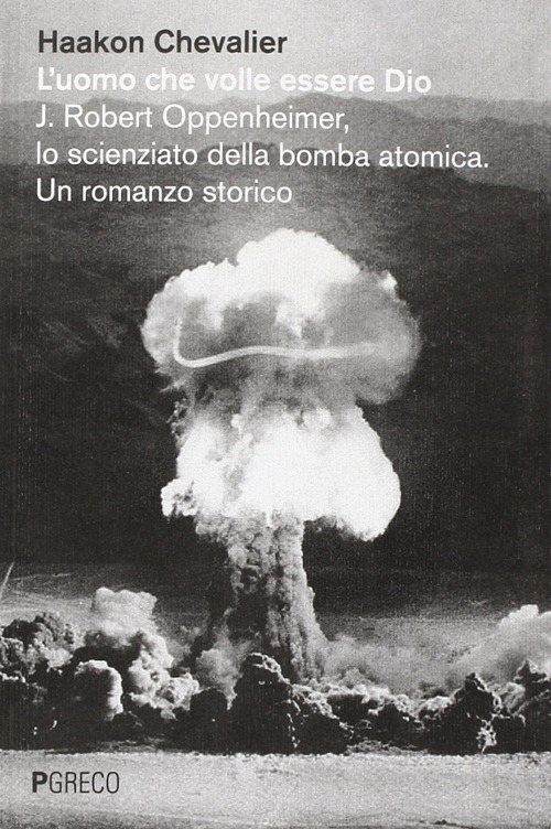L'uomo che volle essere Dio. J. Robert Oppenheimer, lo scienziato della bomba atomica