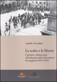 La scelta e la libert&agrave;. Cristiani e democratici all'indomani della liberazione (Conegliano 1945-1955)