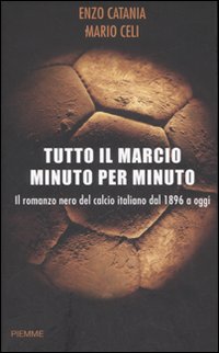 Tutto il marcio minuto per minuto. Il romanzo nero del calcio italiano dal 1896 a oggi
