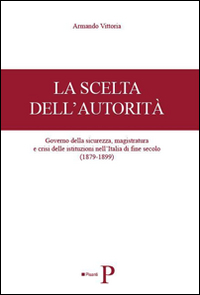 La scelta dell'autorit&agrave;. Governo della sicurezza, magistratura e crisi delle istituzioni nell'Italia di fine secolo (1879-1899)