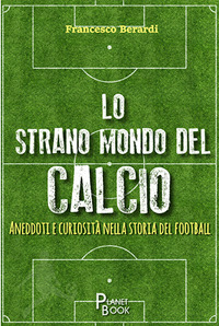 Lo strano mondo del calcio. Aneddoti e curiosit&agrave; nella storia del football