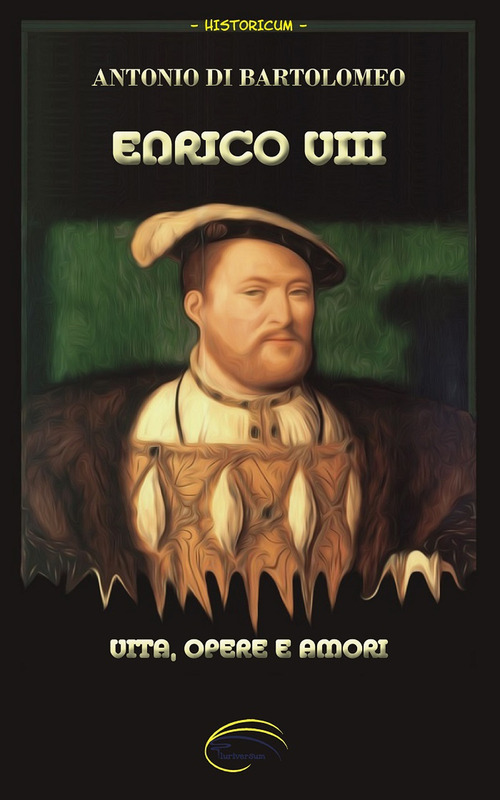 Enrico VIII. Vita, opere e amori