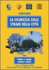 La sicurezza sulle strade della citt&agrave;. Andare a scuola: pedoni e ciclisti. Atti del Convegno (Lucca, 24 febbraio 2006)